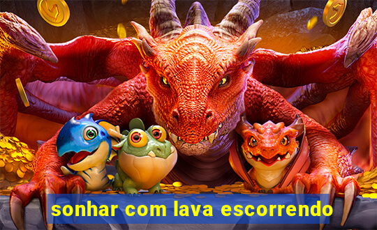 sonhar com lava escorrendo